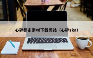 中山心碎都市素材下载网站（心碎ska）